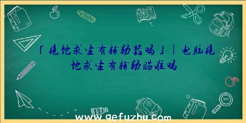 「绝地求生有辅助器吗」|电脑绝地求生有辅助瞄准吗